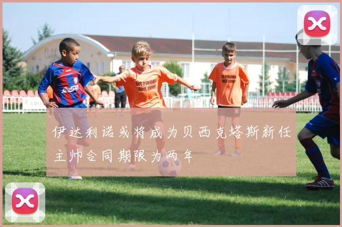 伊达利诺或将成为贝西克塔斯新任主帅合同期限为两年