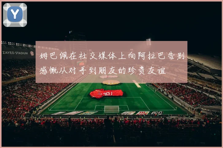 姆巴佩在社交媒体上向阿拉巴告别感慨从对手到朋友的珍贵友谊