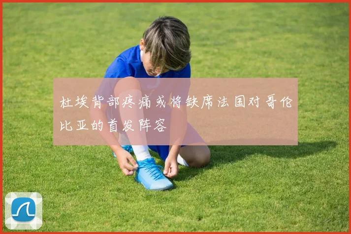 杜埃背部疼痛或将缺席法国对哥伦比亚的首发阵容