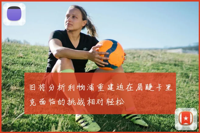 旧将分析利物浦重建迫在眉睫卡里克面临的挑战相对轻松