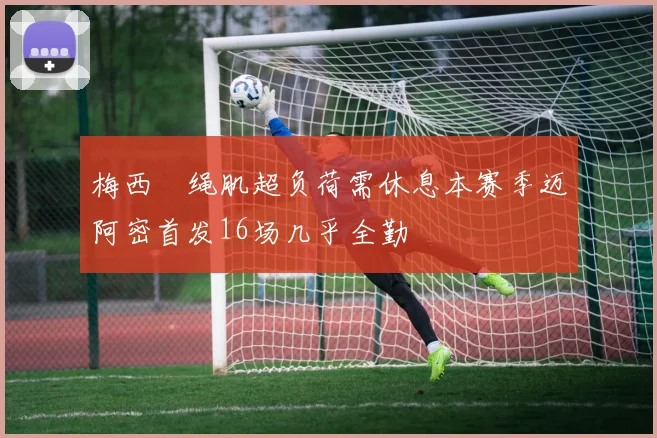 梅西腘绳肌超负荷需休息本赛季迈阿密首发16场几乎全勤