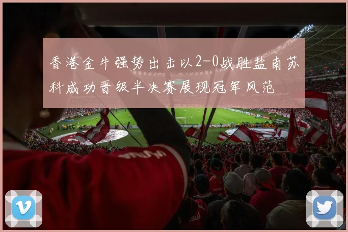 香港金牛强势出击以2-0战胜盐南苏科成功晋级半决赛展现冠军风范