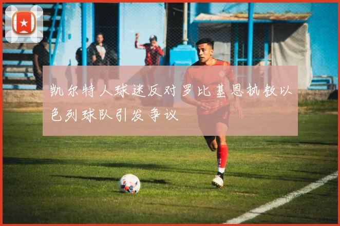 凯尔特人球迷反对罗比基恩执教以色列球队引发争议