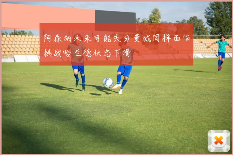 阿森纳未来可能失分曼城同样面临挑战哈兰德状态下滑