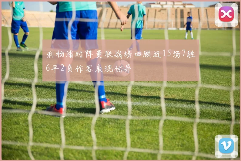 利物浦对阵曼联战绩回顾近15场7胜6平2负作客表现优异