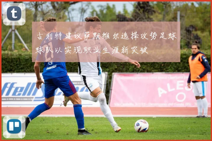 古利特建议萨默维尔选择攻势足球球队以实现职业生涯新突破