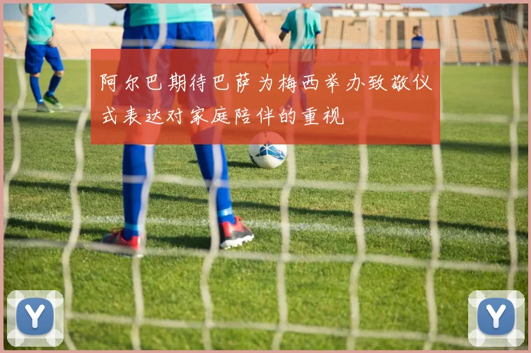 阿尔巴期待巴萨为梅西举办致敬仪式表达对家庭陪伴的重视