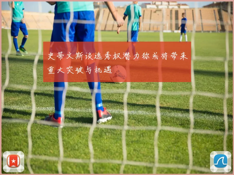 史蒂文斯谈选秀权潜力称或将带来重大突破与机遇