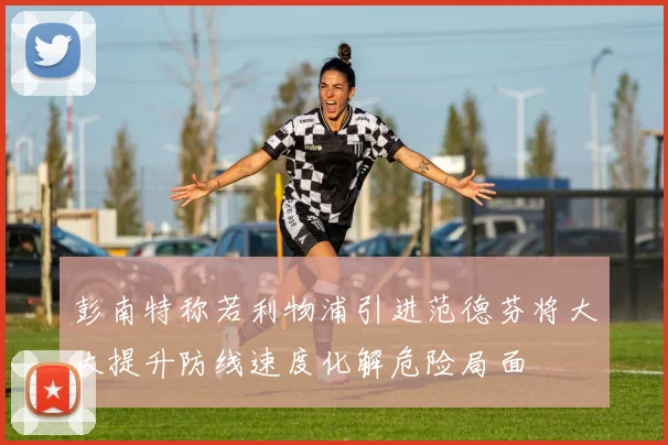 彭南特称若利物浦引进范德芬将大大提升防线速度化解危险局面