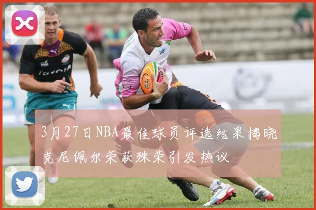 3月27日NBA最佳球员评选结果揭晓克尼佩尔荣获殊荣引发热议
