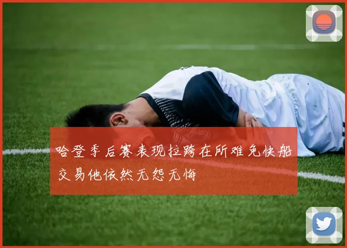 哈登季后赛表现拉跨在所难免快船交易他依然无怨无悔