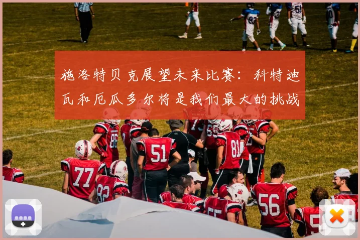 施洛特贝克展望未来比赛：科特迪瓦和厄瓜多尔将是我们最大的挑战