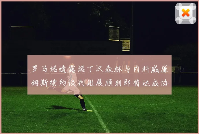 罗马诺透露诺丁汉森林与内科威廉姆斯续约谈判进展顺利即将达成协议