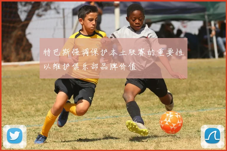 特巴斯强调保护本土联赛的重要性以维护俱乐部品牌价值