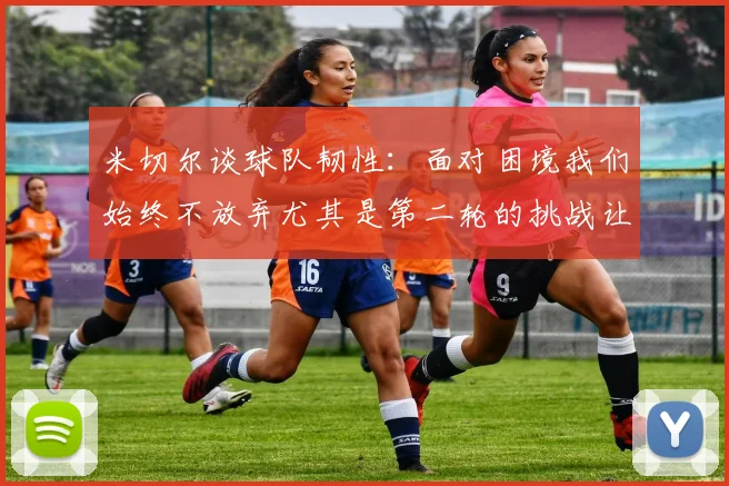 米切尔谈球队韧性：面对困境我们始终不放弃尤其是第二轮的挑战让人印象深刻