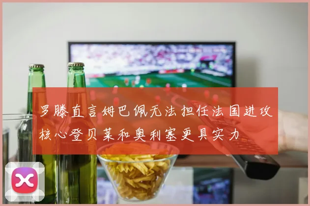 罗滕直言姆巴佩无法担任法国进攻核心登贝莱和奥利塞更具实力