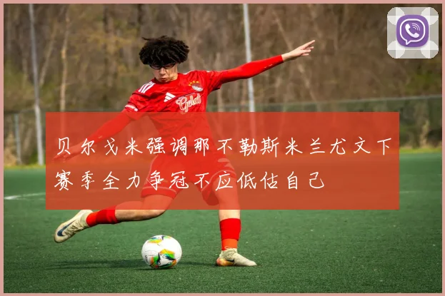 贝尔戈米强调那不勒斯米兰尤文下赛季全力争冠不应低估自己
