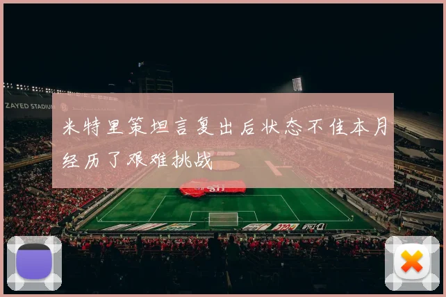 米特里策坦言复出后状态不佳本月经历了艰难挑战