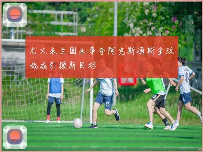 尤文米兰国米争夺阿克斯通斯金玟哉成引援新目标