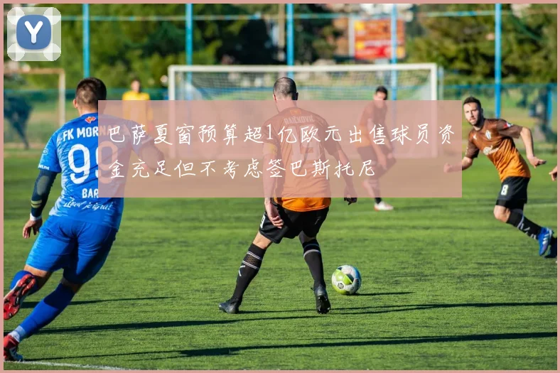 巴萨夏窗预算超1亿欧元出售球员资金充足但不考虑签巴斯托尼
